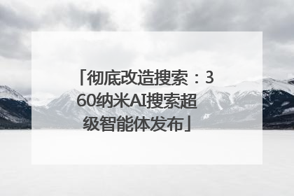彻底改造搜索：360纳米AI搜索超级智能体发布