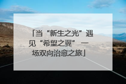 当“新生之光”遇见“希望之翼” 一场双向治愈之旅