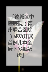 德城区中医医院（德州联合医院）成功开展首例儿童全麻下多颗龋齿