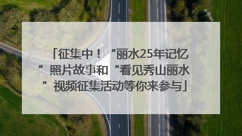 征集中！“丽水25年记忆”照片故事和“看见秀山丽水”视频征集活动等你来参与