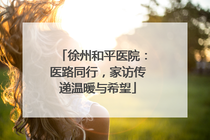 徐州和平医院：医路同行，家访传递温暖与希望