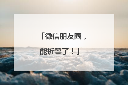 微信朋友圈，能折叠了！