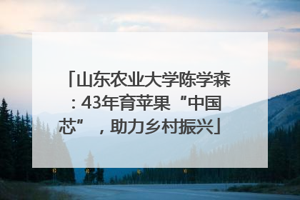 山东农业大学陈学森：43年育苹果“中国芯”，助力乡村振兴