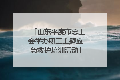山东平度市总工会举办职工主题应急救护培训活动