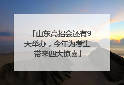 山东高招会还有9天举办，今年为考生带来四大惊喜