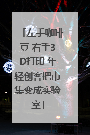 左手咖啡豆 右手3D打印 年轻创客把市集变成实验室