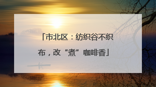 市北区：纺织谷不织布，改“煮”咖啡香