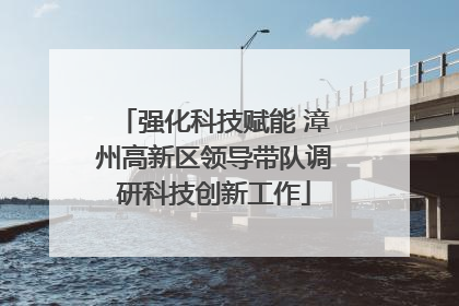 强化科技赋能 漳州高新区领导带队调研科技创新工作