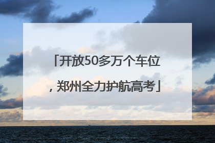 开放50多万个车位，郑州全力护航高考