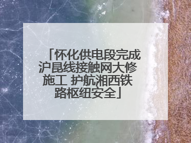 怀化供电段完成沪昆线接触网大修施工 护航湘西铁路枢纽安全