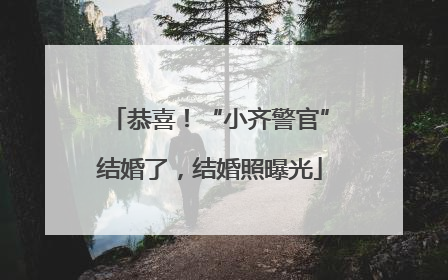恭喜！“小齐警官”结婚了，结婚照曝光