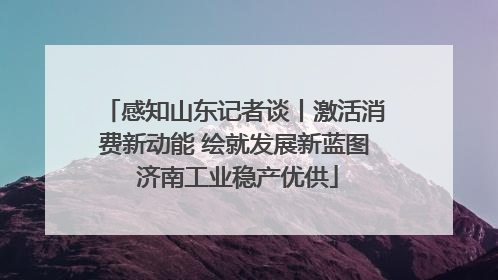 感知山东记者谈丨激活消费新动能 绘就发展新蓝图 济南工业稳产优供