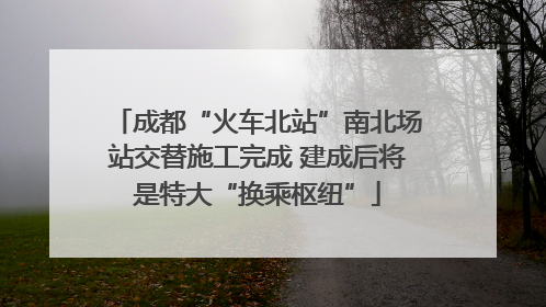 成都“火车北站”南北场站交替施工完成 建成后将是特大“换乘枢纽”