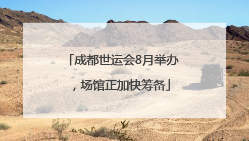 成都世运会8月举办，场馆正加快筹备