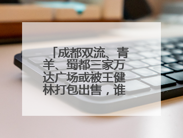 成都双流、青羊、蜀都三家万达广场或被王健林打包出售，谁将接手运营？
