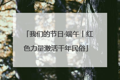 我们的节日·端午丨红色力量激活千年民俗