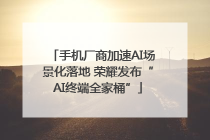 手机厂商加速AI场景化落地 荣耀发布“AI终端全家桶”