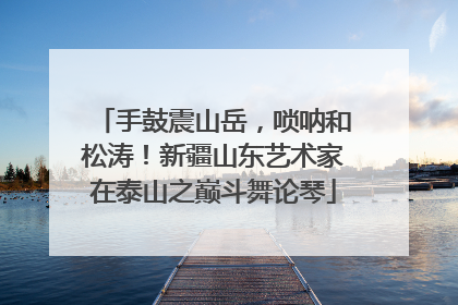 手鼓震山岳，唢呐和松涛！新疆山东艺术家在泰山之巅斗舞论琴