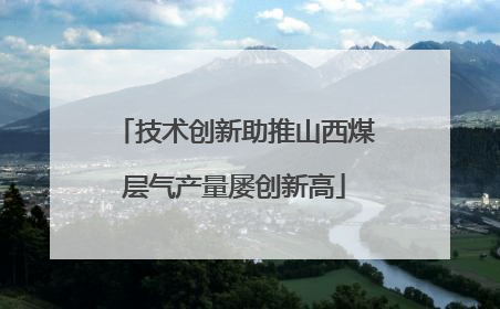 技术创新助推山西煤层气产量屡创新高