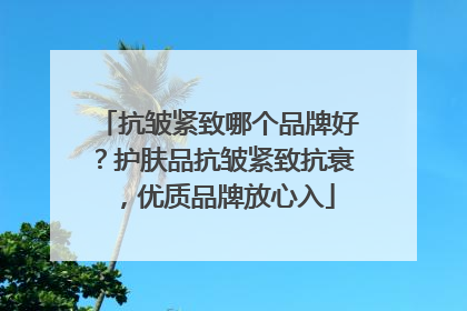 抗皱紧致哪个品牌好？护肤品抗皱紧致抗衰，优质品牌放心入