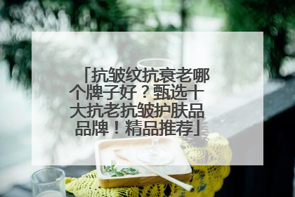 抗皱纹抗衰老哪个牌子好？甄选十大抗老抗皱护肤品品牌！精品推荐