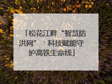 松花江畔“智慧防洪网”：科技赋能守护高铁生命线