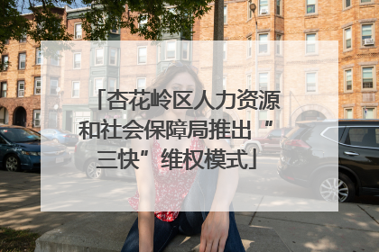 杏花岭区人力资源和社会保障局推出“三快”维权模式