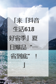 来「抖音生活618好省季」夏日爆品“一省到底”！