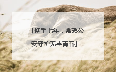 携手七年，常熟公安守护无毒青春