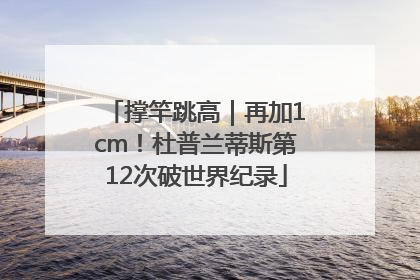 撑竿跳高｜再加1cm！杜普兰蒂斯第12次破世界纪录