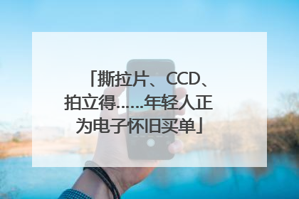 撕拉片、CCD、拍立得……年轻人正为电子怀旧买单