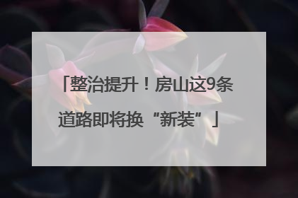 整治提升!房山这9条道路即将换“新装”