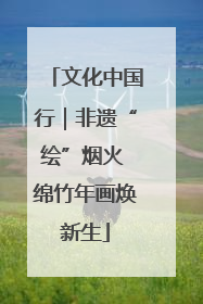 文化中国行｜非遗“绘”烟火 绵竹年画焕新生