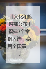 文化和旅游部公布！福建7个案例入选，稳居全国第一