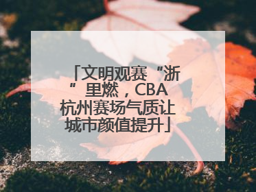 文明观赛“浙”里燃，CBA杭州赛场气质让城市颜值提升