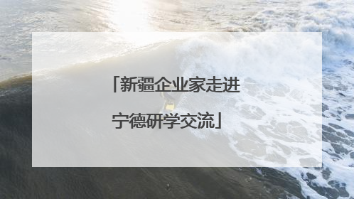 新疆企业家走进宁德研学交流