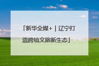 新华全媒+｜辽宁打造跨境文旅新生态