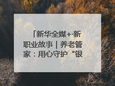 新华全媒+·新职业故事｜养老管家：用心守护“银发族”的幸福“夕阳红”