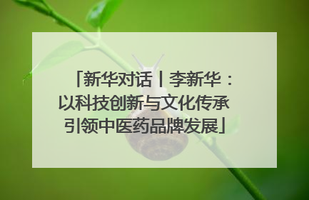 新华对话丨李新华：以科技创新与文化传承引领中医药品牌发展