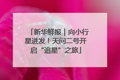 新华鲜报｜向小行星进发！天问二号开启“追星”之旅