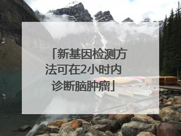 新基因检测方法可在2小时内诊断脑肿瘤