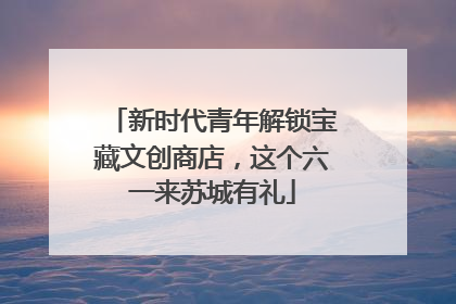 新时代青年解锁宝藏文创商店，这个六一来苏城有礼