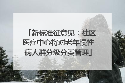 新标准征意见：社区医疗中心将对老年慢性病人群分级分类管理