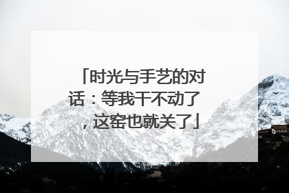 时光与手艺的对话：等我干不动了，这窑也就关了
