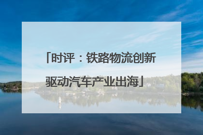 时评：铁路物流创新驱动汽车产业出海