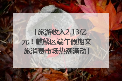 旅游收入2.13亿元！麒麟区端午假期文旅消费市场热潮涌动
