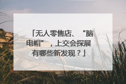 无人零售店、“脑电帽”，上交会探展有哪些新发现？