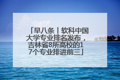 早八条丨软科中国大学专业排名发布，吉林省8所高校的17个专业排进前三