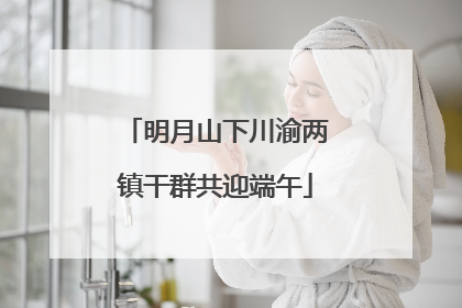 明月山下川渝两镇干群共迎端午