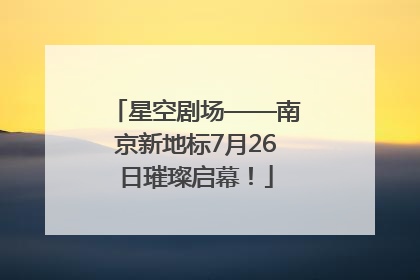 星空剧场——南京新地标7月26日璀璨启幕！